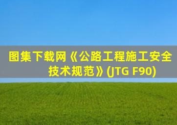 图集下载网《公路工程施工安全技术规范》(JTG F90)